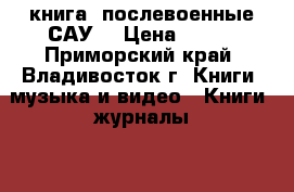 книга =послевоенные САУ= › Цена ­ 200 - Приморский край, Владивосток г. Книги, музыка и видео » Книги, журналы   
